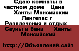 Сдаю комнаты в частном доме › Цена ­ 500 - Ханты-Мансийский, Лангепас г. Развлечения и отдых » Сауны и бани   . Ханты-Мансийский